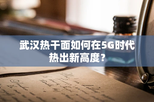 武汉热干面如何在5G时代热出新高度？