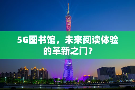 5G图书馆，未来阅读体验的革新之门？