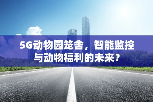 5G动物园笼舍，智能监控与动物福利的未来？