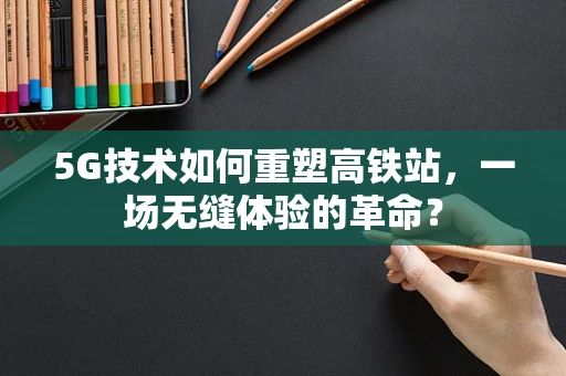 5G技术如何重塑高铁站，一场无缝体验的革命？