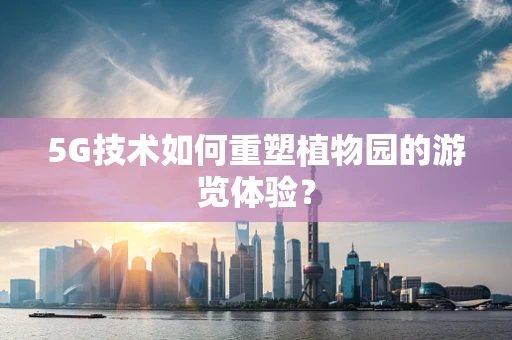 5G技术如何重塑植物园的游览体验？