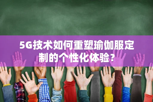 5G技术如何重塑瑜伽服定制的个性化体验？