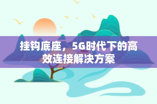 挂钩底座，5G时代下的高效连接解决方案