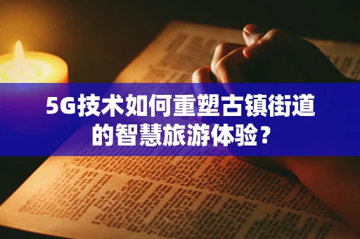 5G技术如何重塑古镇街道的智慧旅游体验？