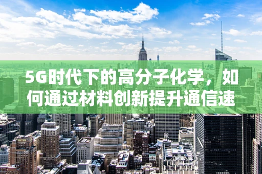 5G时代下的高分子化学，如何通过材料创新提升通信速度与稳定性？
