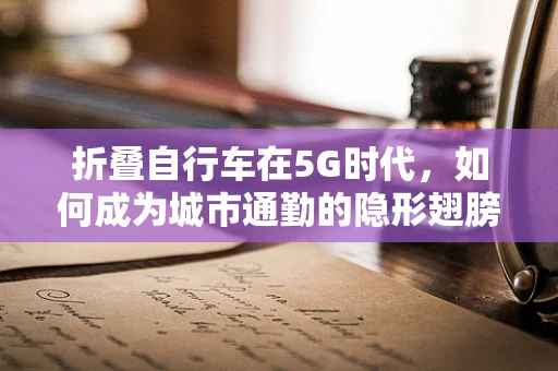 折叠自行车在5G时代，如何成为城市通勤的隐形翅膀？