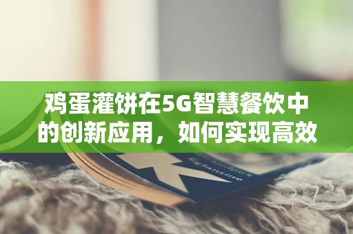 鸡蛋灌饼在5G智慧餐饮中的创新应用，如何实现高效、智能的食品制作与配送？