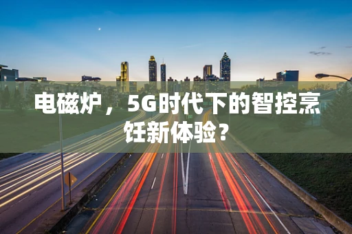 电磁炉，5G时代下的智控烹饪新体验？
