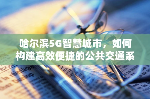 哈尔滨5G智慧城市，如何构建高效便捷的公共交通系统？