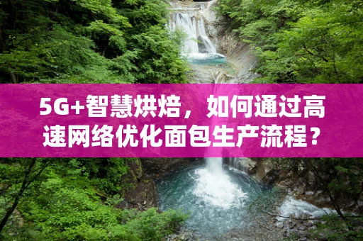 5G+智慧烘焙，如何通过高速网络优化面包生产流程？
