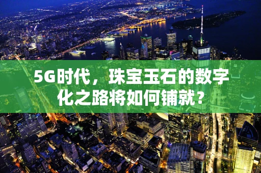 5G时代，珠宝玉石的数字化之路将如何铺就？