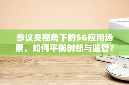 参议员视角下的5G应用场景，如何平衡创新与监管？