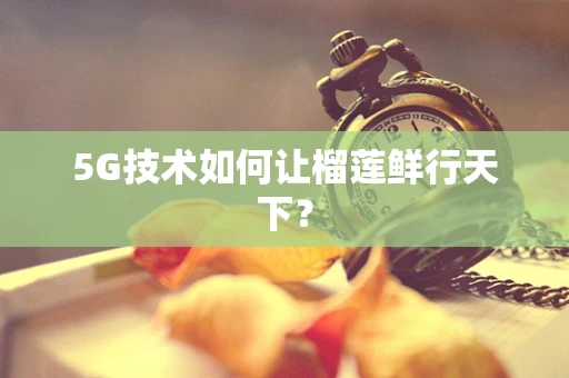 5G技术如何让榴莲鲜行天下？
