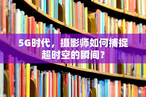 5G时代，摄影师如何捕捉超时空的瞬间？