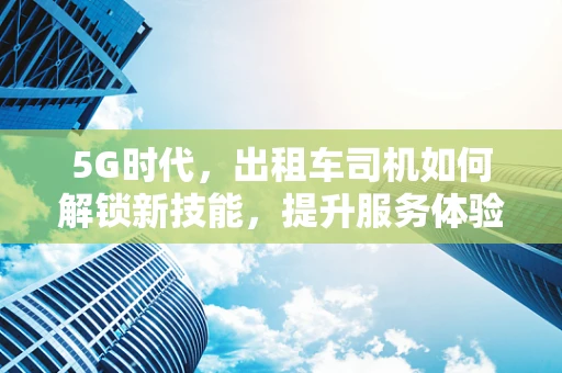 5G时代，出租车司机如何解锁新技能，提升服务体验？