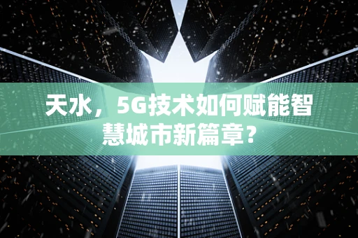 天水，5G技术如何赋能智慧城市新篇章？