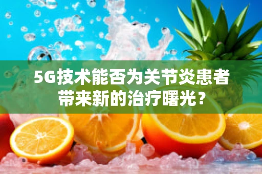 5G技术能否为关节炎患者带来新的治疗曙光？