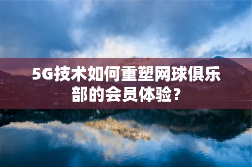 5G技术如何重塑网球俱乐部的会员体验？