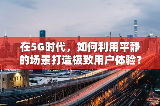 在5G时代，如何利用平静的场景打造极致用户体验？