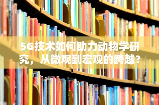 5G技术如何助力动物学研究，从微观到宏观的跨越？