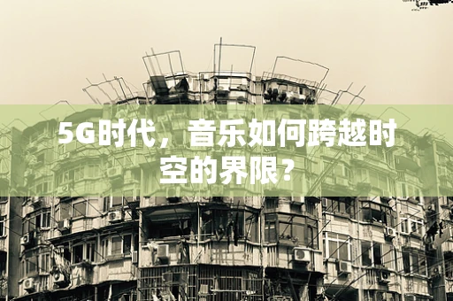 5G时代，音乐如何跨越时空的界限？