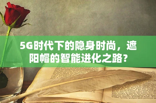 5G时代下的隐身时尚，遮阳帽的智能进化之路？