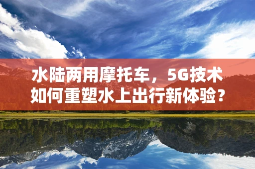 水陆两用摩托车，5G技术如何重塑水上出行新体验？