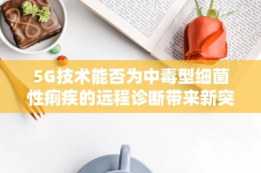 5G技术能否为中毒型细菌性痢疾的远程诊断带来新突破？