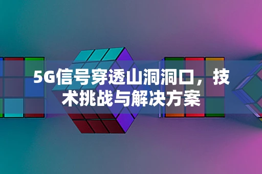 5G信号穿透山洞洞口，技术挑战与解决方案