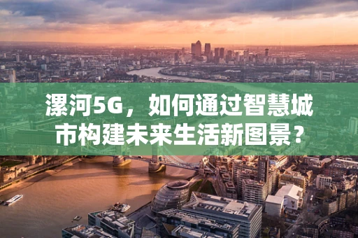 漯河5G，如何通过智慧城市构建未来生活新图景？