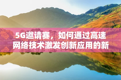 5G邀请赛，如何通过高速网络技术激发创新应用的新浪潮？