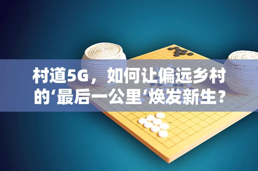 村道5G，如何让偏远乡村的‘最后一公里’焕发新生？