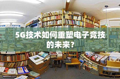 5G技术如何重塑电子竞技的未来？