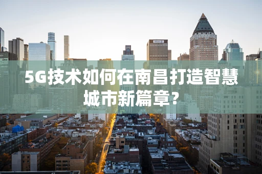 5G技术如何在南昌打造智慧城市新篇章？