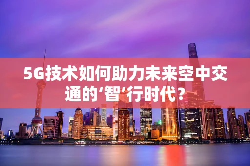 5G技术如何助力未来空中交通的‘智’行时代？