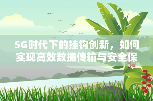5G时代下的挂钩创新，如何实现高效数据传输与安全保障的双重飞跃？