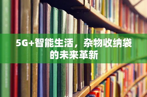 5G+智能生活，杂物收纳袋的未来革新