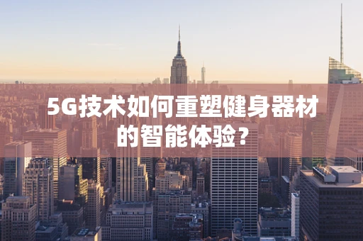 5G技术如何重塑健身器材的智能体验？