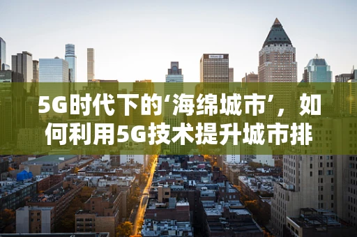 5G时代下的‘海绵城市’，如何利用5G技术提升城市排水与防涝能力？