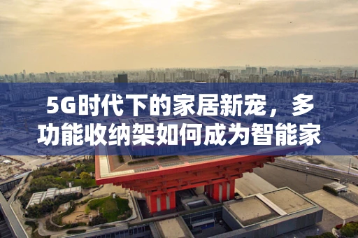5G时代下的家居新宠，多功能收纳架如何成为智能家居的万能钥匙？