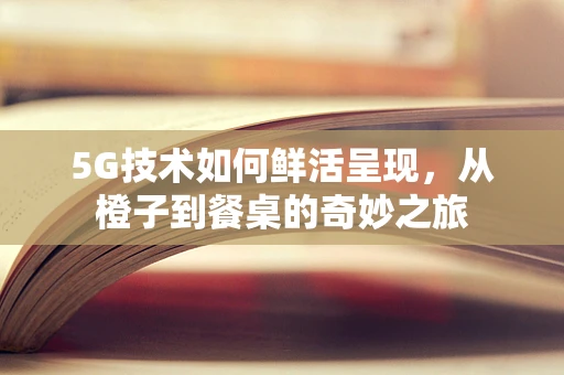 5G技术如何鲜活呈现，从橙子到餐桌的奇妙之旅