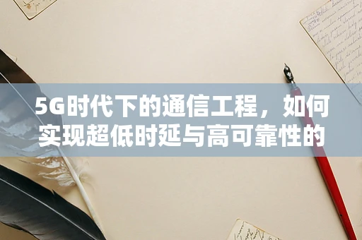 5G时代下的通信工程，如何实现超低时延与高可靠性的无线通信？