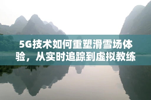 5G技术如何重塑滑雪场体验，从实时追踪到虚拟教练的飞跃？