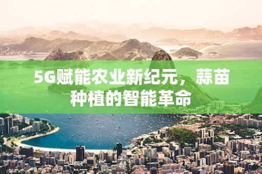 5G赋能农业新纪元，蒜苗种植的智能革命