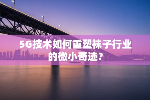 5G技术如何重塑袜子行业的微小奇迹？