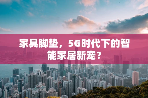 家具脚垫，5G时代下的智能家居新宠？