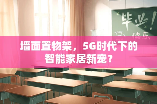 墙面置物架，5G时代下的智能家居新宠？