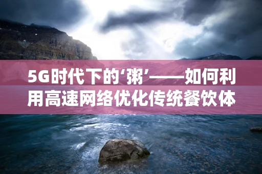 5G时代下的‘粥’——如何利用高速网络优化传统餐饮体验？