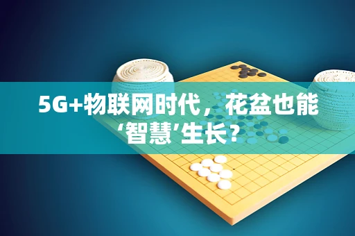 5G+物联网时代，花盆也能‘智慧’生长？