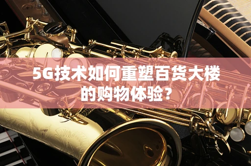 5G技术如何重塑百货大楼的购物体验？